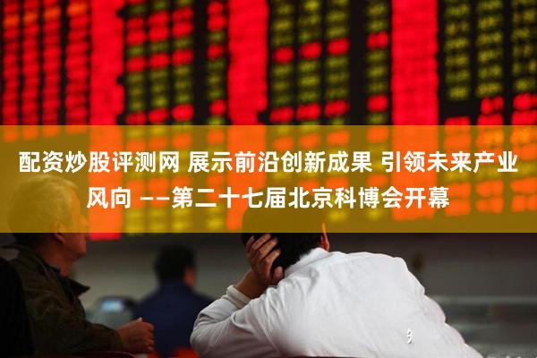 配资炒股评测网 展示前沿创新成果 引领未来产业风向 ——第二十七届北京科博会开幕