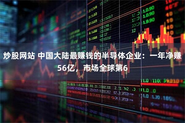 炒股网站 中国大陆最赚钱的半导体企业：一年净赚56亿，市场全球第6