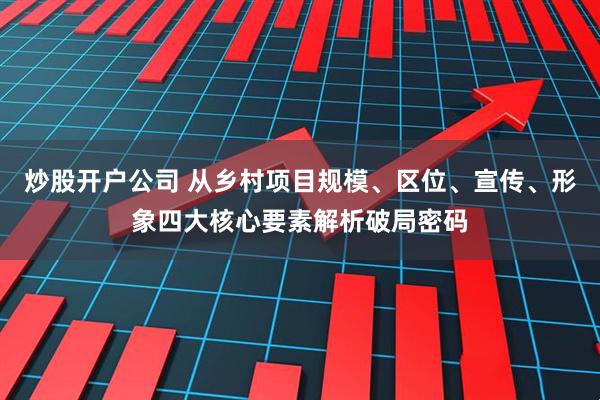 炒股开户公司 从乡村项目规模、区位、宣传、形象四大核心要素解析破局密码