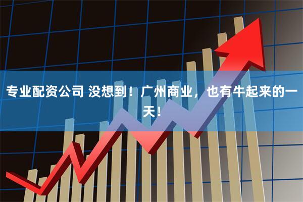 专业配资公司 没想到！广州商业，也有牛起来的一天！