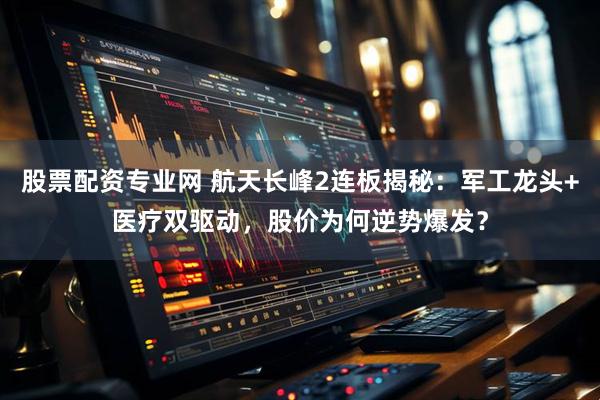 股票配资专业网 航天长峰2连板揭秘：军工龙头+医疗双驱动，股价为何逆势爆发？