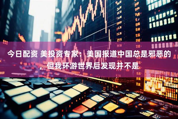 今日配资 美投资专家：美国报道中国总是邪恶的，但我环游世界后发现并不是
