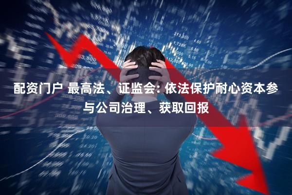 配资门户 最高法、证监会: 依法保护耐心资本参与公司治理、获取回报