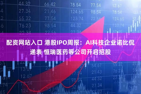 配资网站入口 港股IPO周报：AI科技企业诺比侃递表 恒瑞医药等公司开启招股