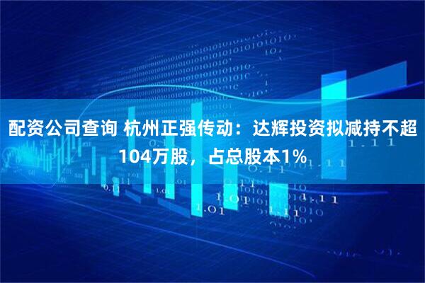 配资公司查询 杭州正强传动：达辉投资拟减持不超104万股，占总股本1%