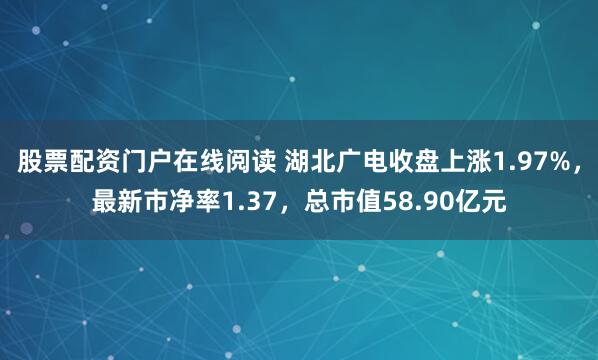 股票配资门户在线阅读 湖北广电收盘上涨1.97%，最新市净率1.37，总市值58.90亿元