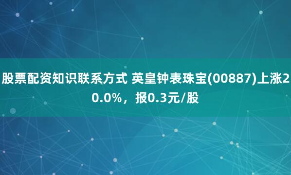 股票配资知识联系方式 英皇钟表珠宝(00887)上涨20.0%，报0.3元/股