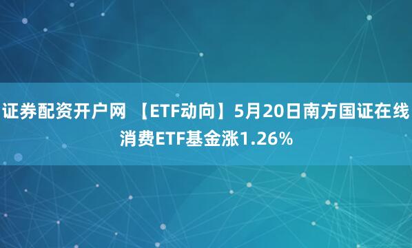 证券配资开户网 【ETF动向】5月20日南方国证在线消费ETF基金涨1.26%