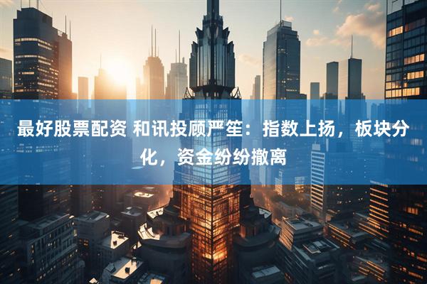最好股票配资 和讯投顾严笙：指数上扬，板块分化，资金纷纷撤离