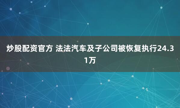 炒股配资官方 法法汽车及子公司被恢复执行24.31万