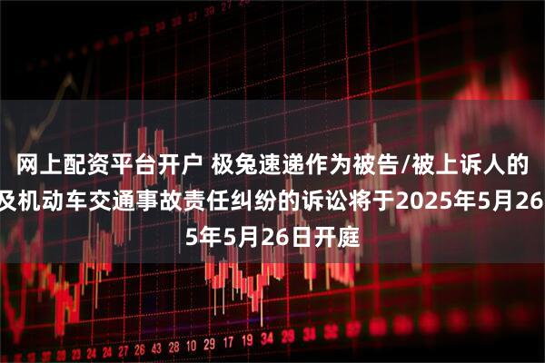 网上配资平台开户 极兔速递作为被告/被上诉人的1起涉及机动车交通事故责任纠纷的诉讼将于2025年5月26日开庭