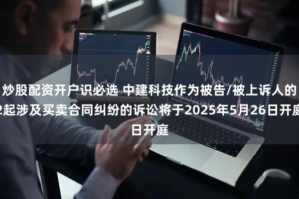 炒股配资开户识必选 中建科技作为被告/被上诉人的2起涉及买卖合同纠纷的诉讼将于2025年5月26日开庭