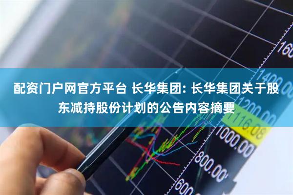 配资门户网官方平台 长华集团: 长华集团关于股东减持股份计划的公告内容摘要