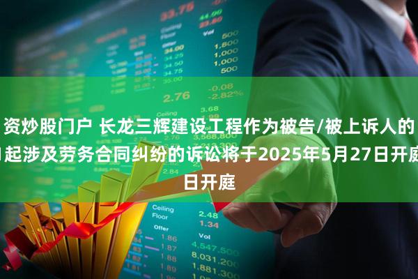 资炒股门户 长龙三辉建设工程作为被告/被上诉人的1起涉及劳务合同纠纷的诉讼将于2025年5月27日开庭