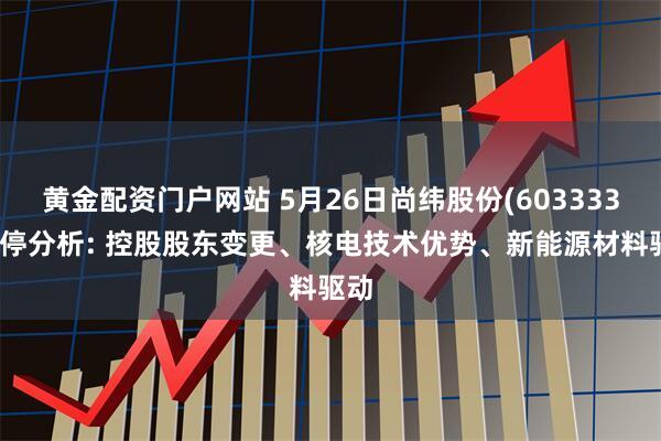 黄金配资门户网站 5月26日尚纬股份(603333)涨停分析: 控股股东变更、核电技术优势、新能源材料驱动