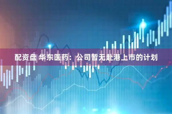 配资盘 华东医药：公司暂无赴港上市的计划