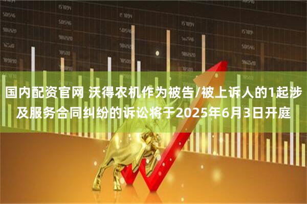 国内配资官网 沃得农机作为被告/被上诉人的1起涉及服务合同纠纷的诉讼将于2025年6月3日开庭