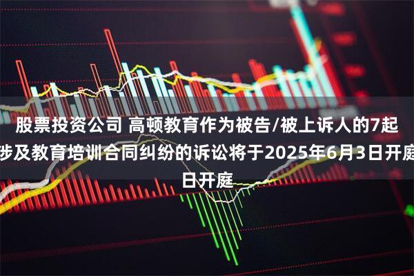 股票投资公司 高顿教育作为被告/被上诉人的7起涉及教育培训合同纠纷的诉讼将于2025年6月3日开庭