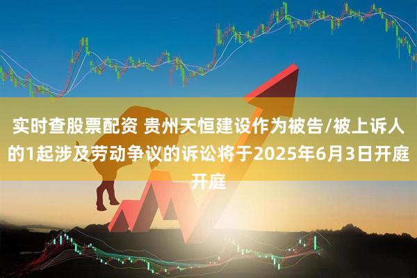 实时查股票配资 贵州天恒建设作为被告/被上诉人的1起涉及劳动争议的诉讼将于2025年6月3日开庭