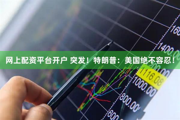 网上配资平台开户 突发！特朗普：美国绝不容忍！