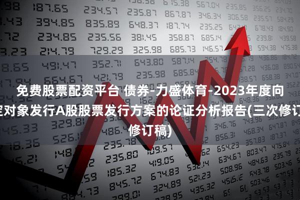 免费股票配资平台 债券-力盛体育-2023年度向特定对象发行A股股票发行方案的论证分析报告(三次修订稿)
