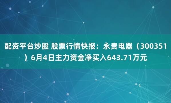 配资平台炒股 股票行情快报：永贵电器（300351）6月4日主力资金净买入643.71万元