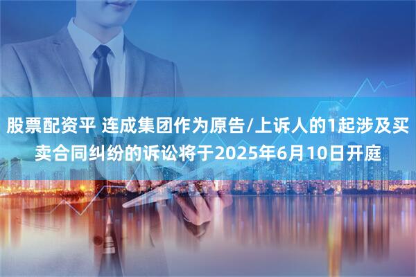 股票配资平 连成集团作为原告/上诉人的1起涉及买卖合同纠纷的诉讼将于2025年6月10日开庭