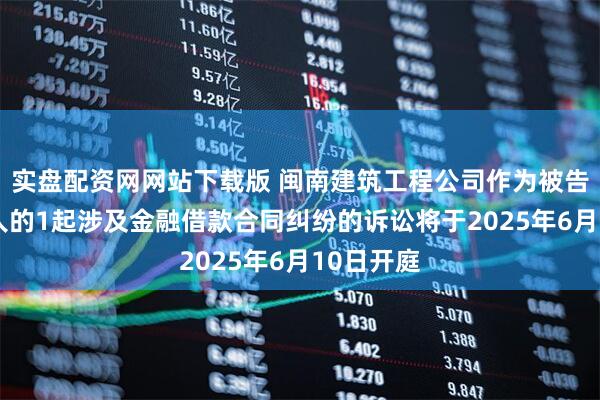 实盘配资网网站下载版 闽南建筑工程公司作为被告/被上诉人的1起涉及金融借款合同纠纷的诉讼将于2025年6月10日开庭