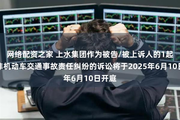 网络配资之家 上水集团作为被告/被上诉人的1起涉及非机动车交通事故责任纠纷的诉讼将于2025年6月10日开庭