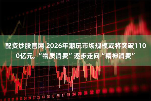 配资炒股官网 2026年潮玩市场规模或将突破1100亿元, “物质消费”逐步走向“精神消费”