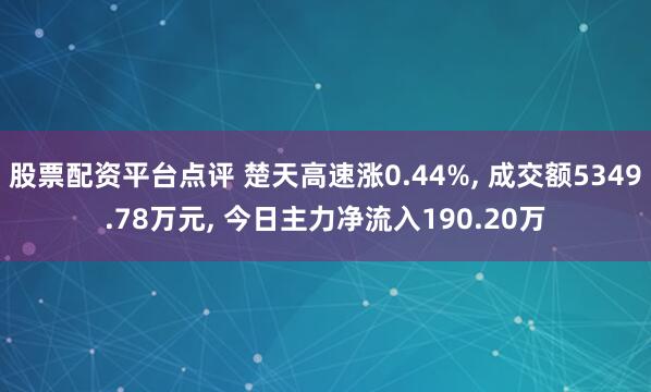 股票配资平台点评 楚天高速涨0.44%, 成交额5349.78万元, 今日主力净流入190.20万