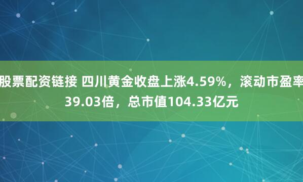 股票配资链接 四川黄金收盘上涨4.59%，滚动市盈率39.03倍，总市值104.33亿元