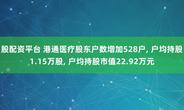 股配资平台 港通医疗股东户数增加528户, 户均持股1.15万股, 户均持股市值22.92万元