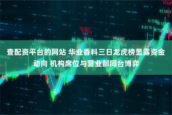 查配资平台的网站 华业香料三日龙虎榜显露资金动向 机构席位与营业部同台博弈