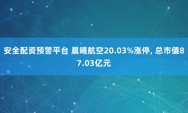 安全配资预警平台 晨曦航空20.03%涨停, 总市值87.03亿元