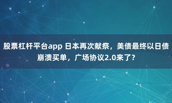 股票杠杆平台app 日本再次献祭，美债最终以日债崩溃买单，广场协议2.0来了？