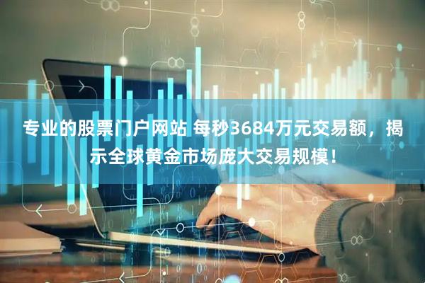 专业的股票门户网站 每秒3684万元交易额，揭示全球黄金市场庞大交易规模！