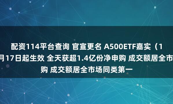 配资114平台查询 官宣更名 A500ETF嘉实（159351）6月17日起生效 全天获超1.4亿份净申购 成交额居全市场同类第一