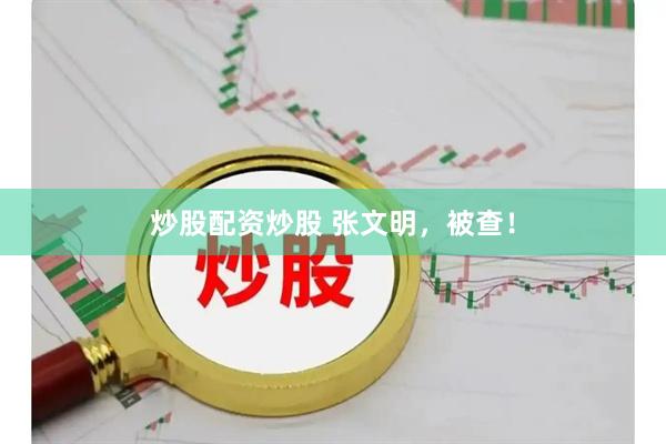 炒股配资炒股 张文明，被查！