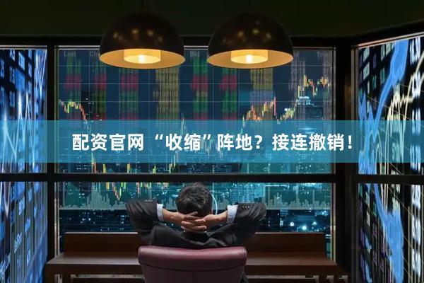 配资官网 “收缩”阵地？接连撤销！