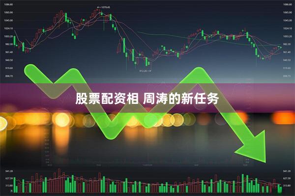 股票配资相 周涛的新任务