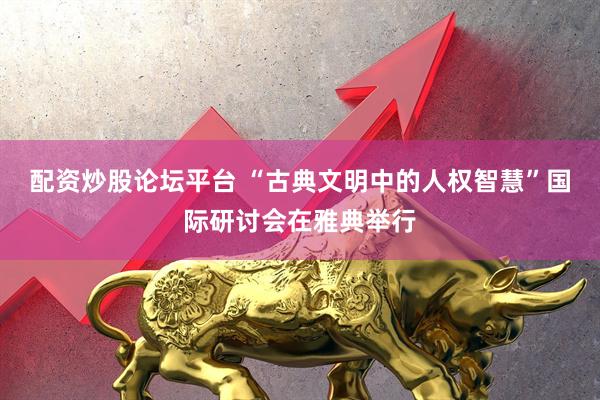 配资炒股论坛平台 “古典文明中的人权智慧”国际研讨会在雅典举行