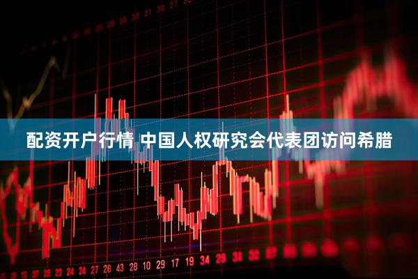 配资开户行情 中国人权研究会代表团访问希腊