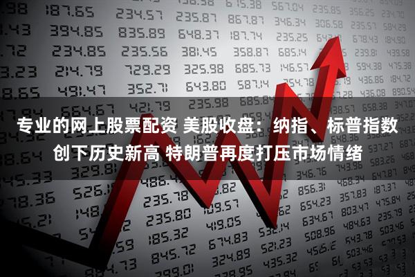 专业的网上股票配资 美股收盘：纳指、标普指数创下历史新高 特朗普再度打压市场情绪