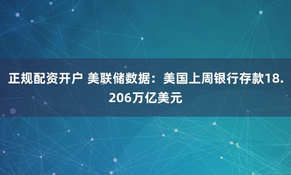 正规配资开户 美联储数据：美国上周银行存款18.206万亿美元