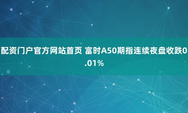 配资门户官方网站首页 富时A50期指连续夜盘收跌0.01%
