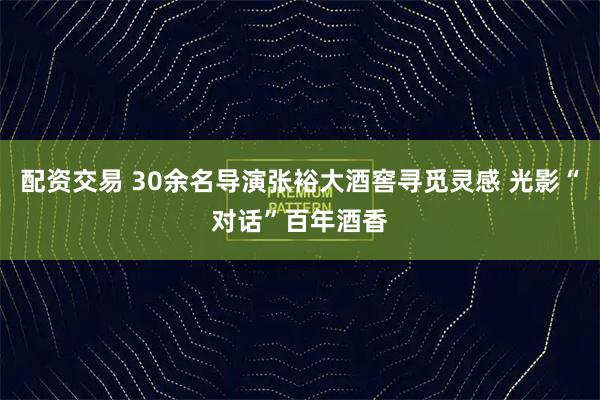 配资交易 30余名导演张裕大酒窖寻觅灵感 光影“对话”百年酒香