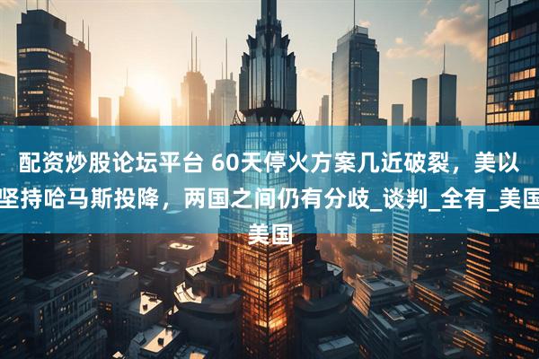 配资炒股论坛平台 60天停火方案几近破裂，美以坚持哈马斯投降，两国之间仍有分歧_谈判_全有_美国