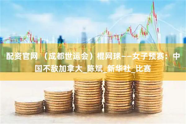 配资官网 （成都世运会）棍网球——女子预赛：中国不敌加拿大_陈斌_新华社_比赛
