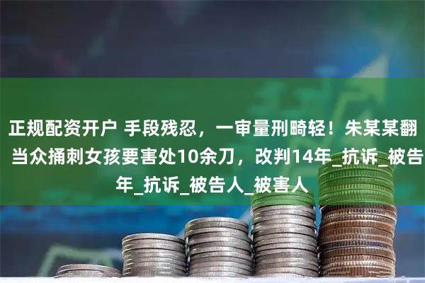 正规配资开户 手段残忍，一审量刑畸轻！朱某某翻墙进校园，当众捅刺女孩要害处10余刀，改判14年_抗诉_被告人_被害人